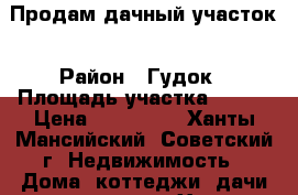 Продам дачный участок › Район ­ Гудок › Площадь участка ­ 600 › Цена ­ 350 000 - Ханты-Мансийский, Советский г. Недвижимость » Дома, коттеджи, дачи продажа   . Ханты-Мансийский,Советский г.